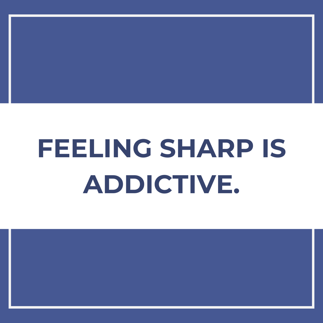 Feeling sharp is addictive.