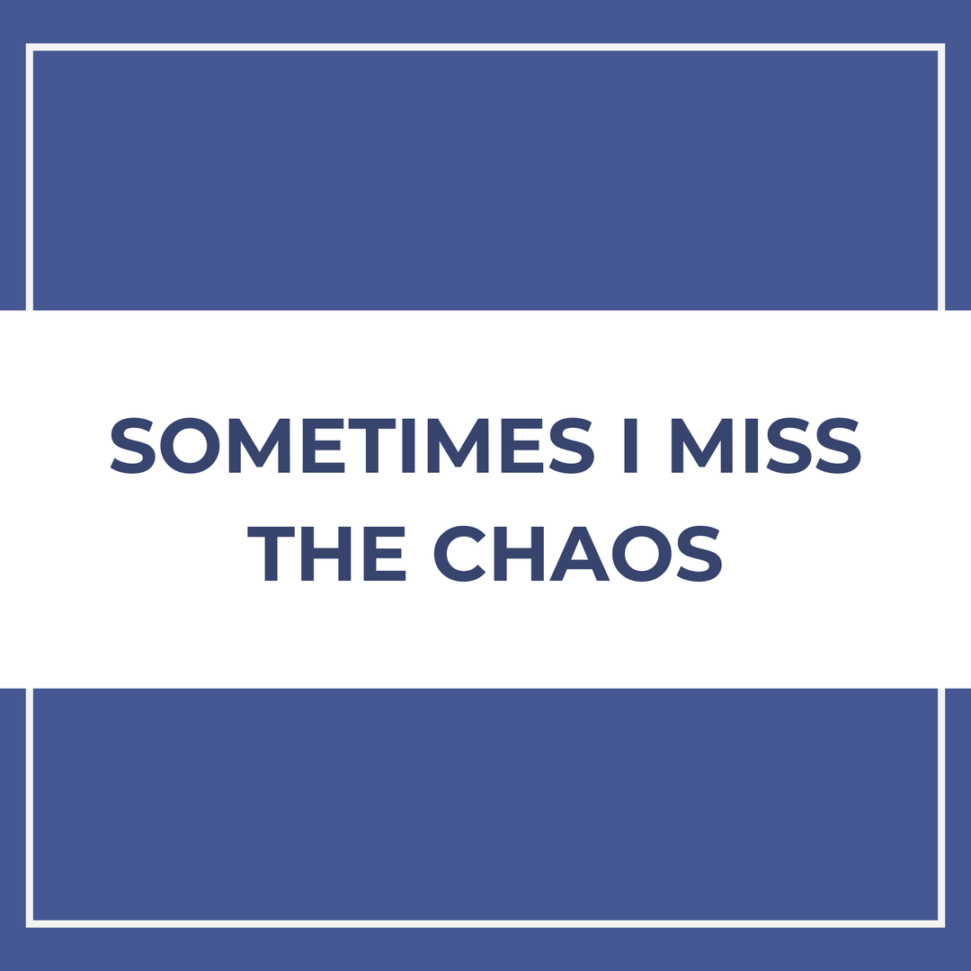 Sometimes I miss the chaos.